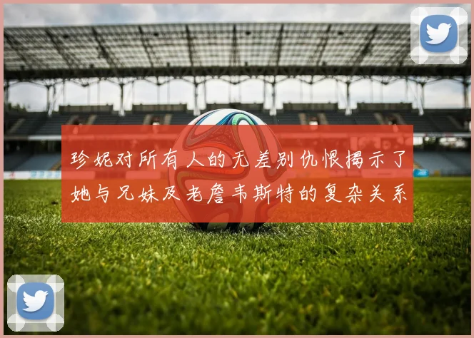 珍妮对所有人的无差别仇恨揭示了她与兄妹及老詹韦斯特的复杂关系