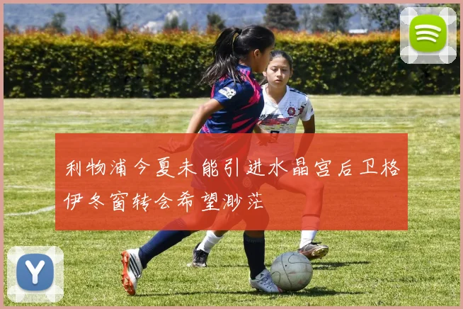 利物浦今夏未能引进水晶宫后卫格伊冬窗转会希望渺茫