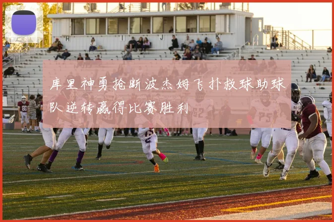 库里神勇抢断波杰姆飞扑救球助球队逆转赢得比赛胜利