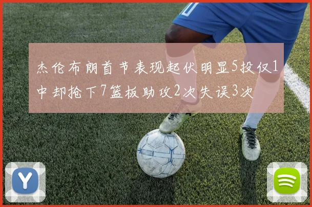 杰伦布朗首节表现起伏明显5投仅1中却抢下7篮板助攻2次失误3次