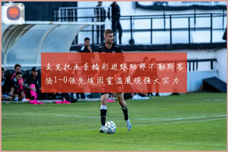 麦克托米奈精彩进球助那不勒斯客场1-0领先埃因霍温展现强大实力
