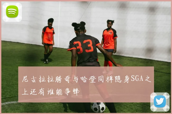 尼古拉拉胯奇与哈登同样隐身SGA之上还有谁能争锋