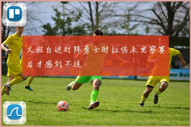 文班自述对阵勇士时拉伤未觉察赛后才感到不适