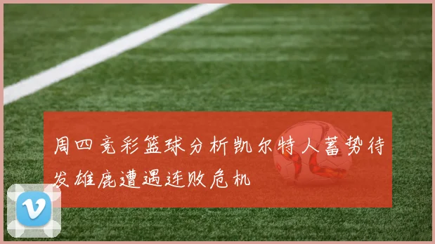 周四竞彩篮球分析凯尔特人蓄势待发雄鹿遭遇连败危机