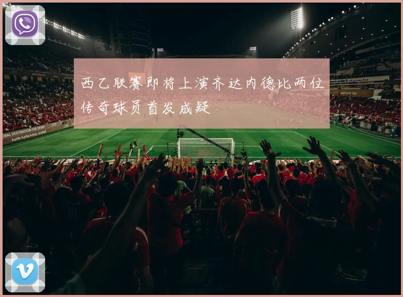 西乙联赛即将上演齐达内德比两位传奇球员首发成疑