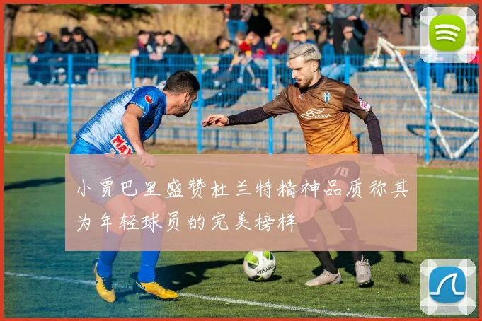小贾巴里盛赞杜兰特精神品质称其为年轻球员的完美榜样