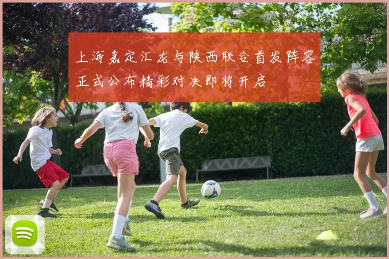上海嘉定汇龙与陕西联合首发阵容正式公布精彩对决即将开启