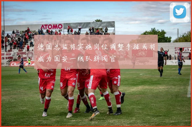 德国总监将实施岗位调整李栋或将成为国安一线队新闻官