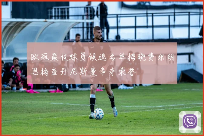 欧冠最佳球员候选名单揭晓费尔明恩梅查丹尼斯曼争夺荣誉