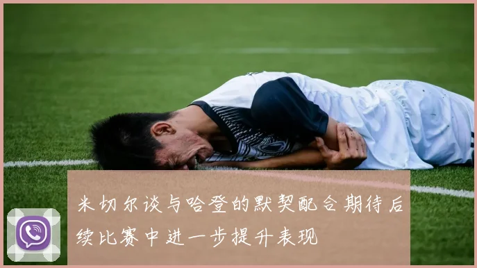 米切尔谈与哈登的默契配合期待后续比赛中进一步提升表现