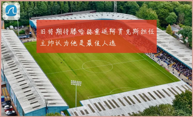 旧将期待滕哈赫重返阿贾克斯担任主帅认为他是最佳人选