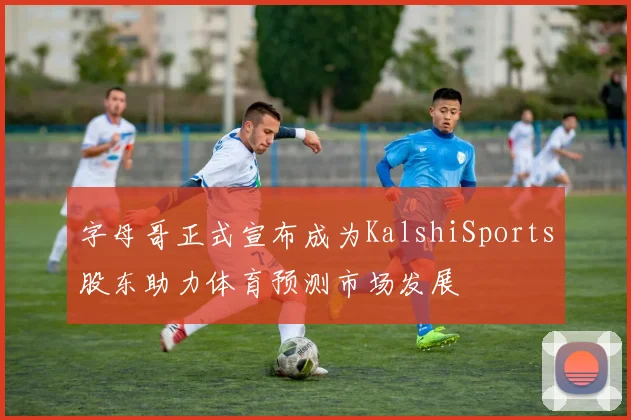 字母哥正式宣布成为KalshiSports股东助力体育预测市场发展