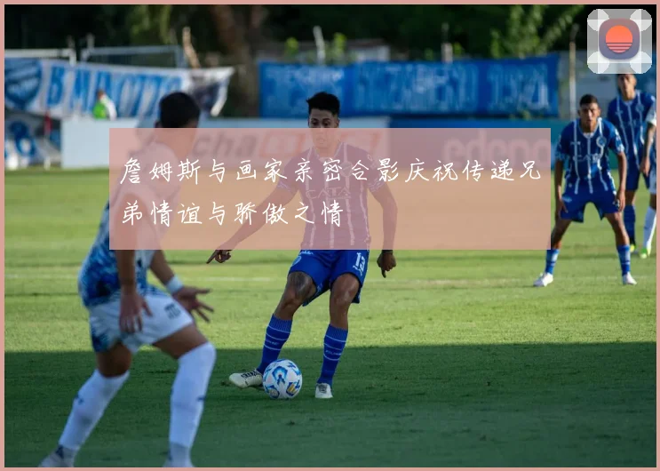 詹姆斯与画家亲密合影庆祝传递兄弟情谊与骄傲之情