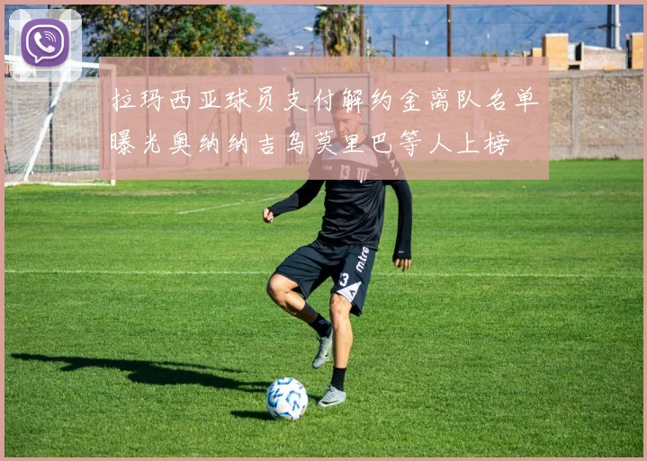 拉玛西亚球员支付解约金离队名单曝光奥纳纳吉乌莫里巴等人上榜