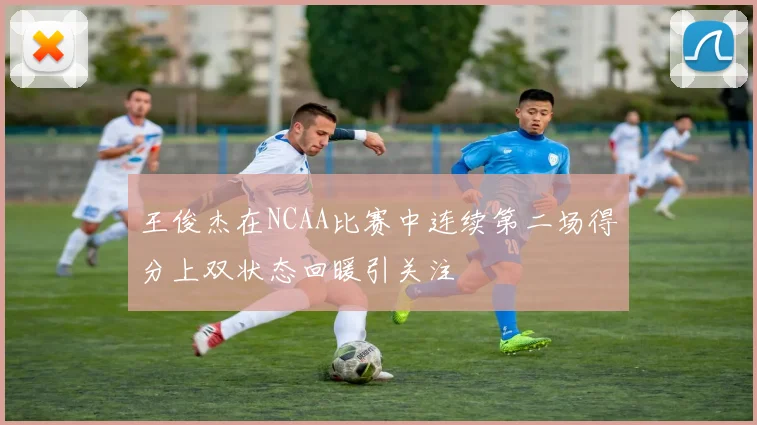 王俊杰在NCAA比赛中连续第二场得分上双状态回暖引关注