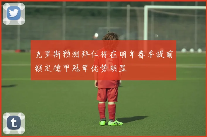 克罗斯预测拜仁将在明年春季提前锁定德甲冠军优势明显