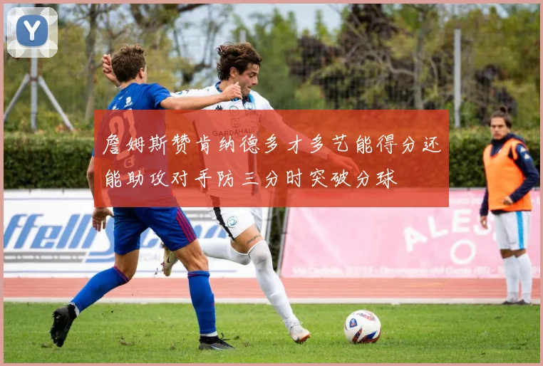 詹姆斯赞肯纳德多才多艺能得分还能助攻对手防三分时突破分球