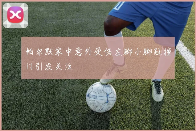 帕尔默家中意外受伤左脚小脚趾撞门引发关注