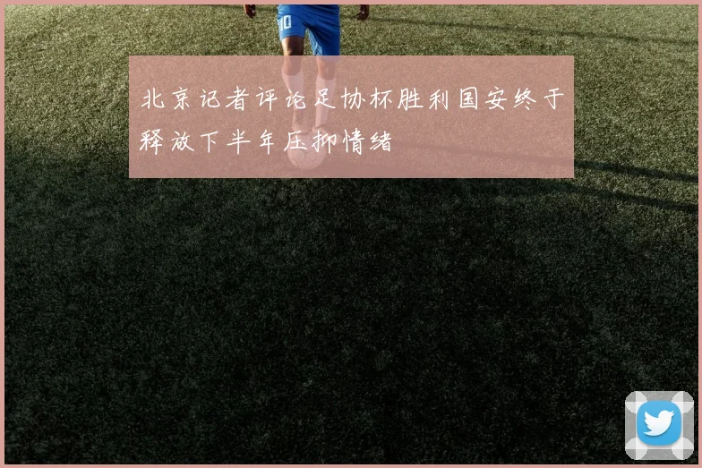 北京记者评论足协杯胜利国安终于释放下半年压抑情绪