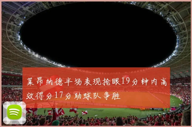 莱昂纳德半场表现抢眼19分钟内高效得分17分助球队争胜