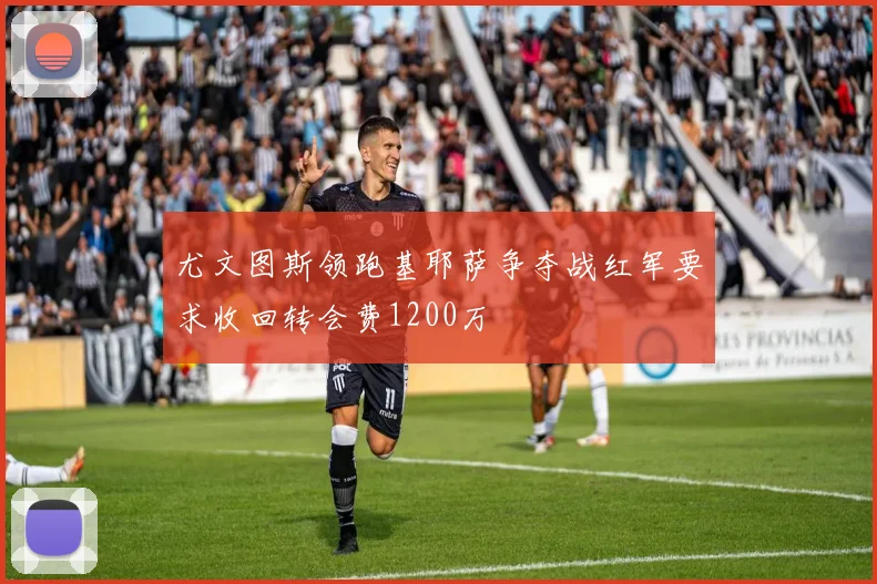 尤文图斯领跑基耶萨争夺战红军要求收回转会费1200万