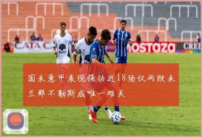 国米意甲表现强劲近18场仅两败米兰那不勒斯成唯一难关