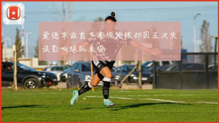 爱德华兹首节表现抢眼却因五次失误影响球队表现