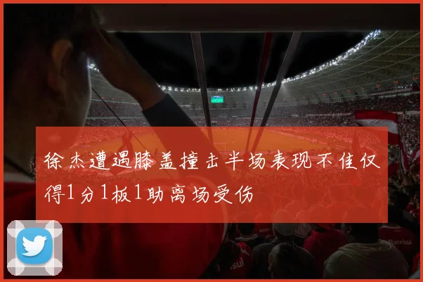 徐杰遭遇膝盖撞击半场表现不佳仅得1分1板1助离场受伤