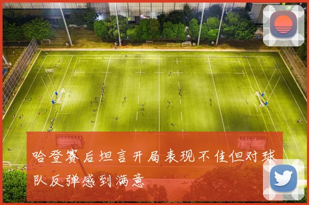 哈登赛后坦言开局表现不佳但对球队反弹感到满意