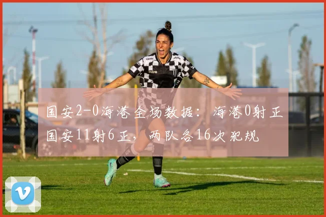国安2-0海港全场数据：海港0射正国安11射6正，两队各16次犯规