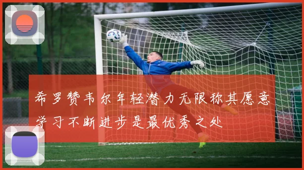 希罗赞韦尔年轻潜力无限称其愿意学习不断进步是最优秀之处