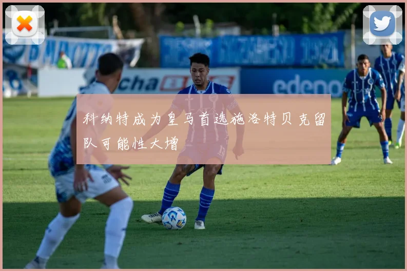 科纳特成为皇马首选施洛特贝克留队可能性大增