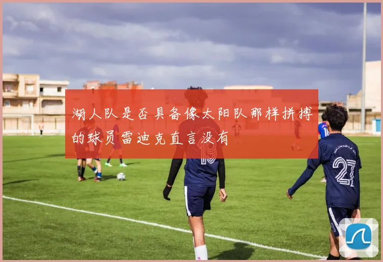 湖人队是否具备像太阳队那样拼搏的球员雷迪克直言没有