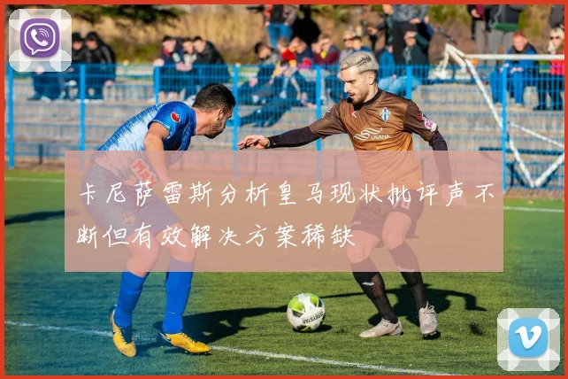 卡尼萨雷斯分析皇马现状批评声不断但有效解决方案稀缺