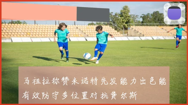 马祖拉称赞米诺特先发能力出色能有效防守多位置对抗费尔斯