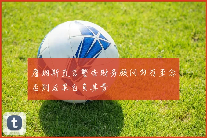 詹姆斯直言警告财务顾问勿存歪念否则后果自负其责