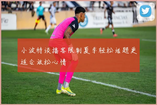 小波特谈播客限制夏季轻松话题更适合放松心情