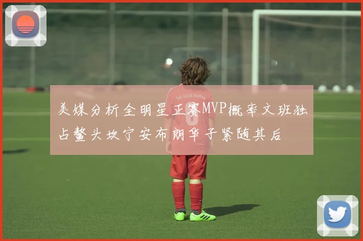 美媒分析全明星正赛MVP概率文班独占鳌头坎宁安布朗华子紧随其后