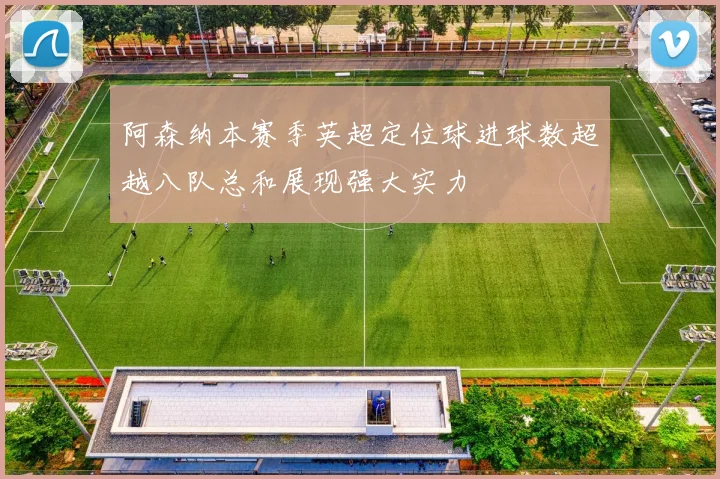阿森纳本赛季英超定位球进球数超越八队总和展现强大实力