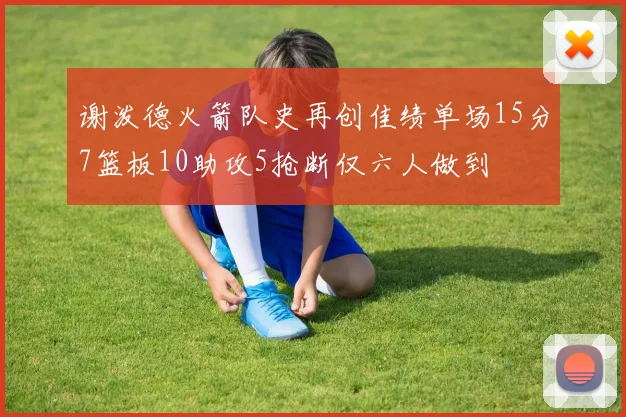 谢泼德火箭队史再创佳绩单场15分7篮板10助攻5抢断仅六人做到
