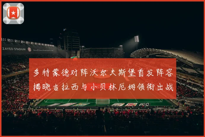 多特蒙德对阵沃尔夫斯堡首发阵容揭晓吉拉西与小贝林厄姆领衔出战