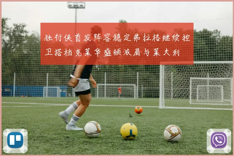 独行侠首发阵容稳定弗拉格继续控卫搭档克莱华盛顿浓眉与莱夫利