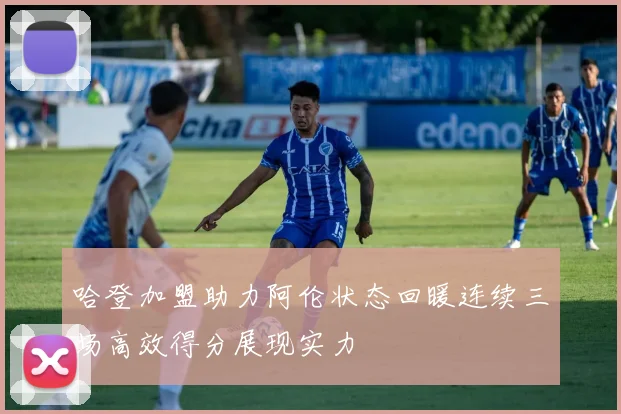 哈登加盟助力阿伦状态回暖连续三场高效得分展现实力